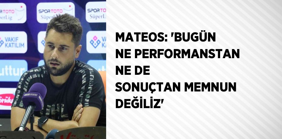 MATEOS: 'BUGÜN NE PERFORMANSTAN NE DE SONUÇTAN MEMNUN DEĞİLİZ'