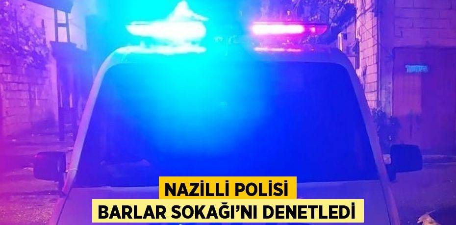 NAZİLLİ POLİSİ BARLAR SOKAĞI’NI DENETLEDİ