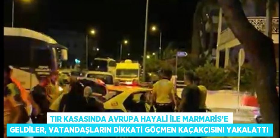 TIR KASASINDA AVRUPA HAYALİ İLE MARMARİS’E GELDİLER, VATANDAŞLARIN DİKKATİ GÖÇMEN KAÇAKÇISINI YAKALATTI