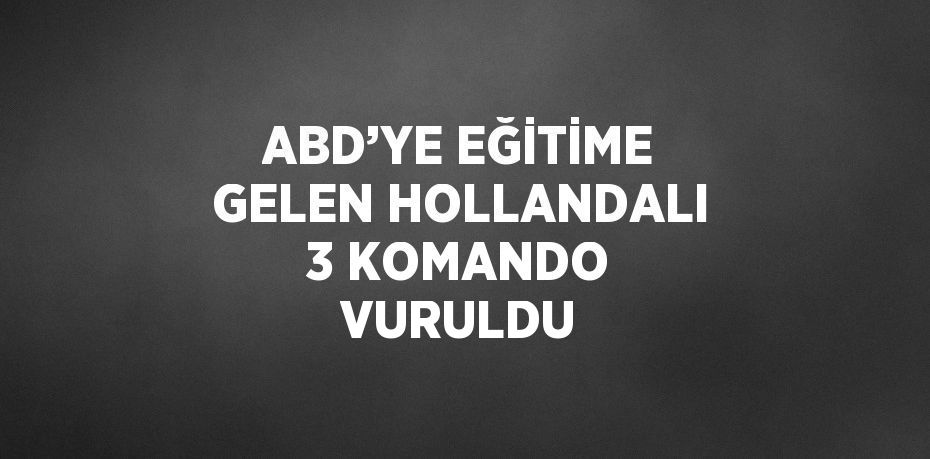 ABD’YE EĞİTİME GELEN HOLLANDALI 3 KOMANDO VURULDU