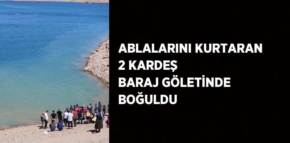 ABLALARINI KURTARAN 2 KARDEŞ BARAJ GÖLETİNDE BOĞULDU