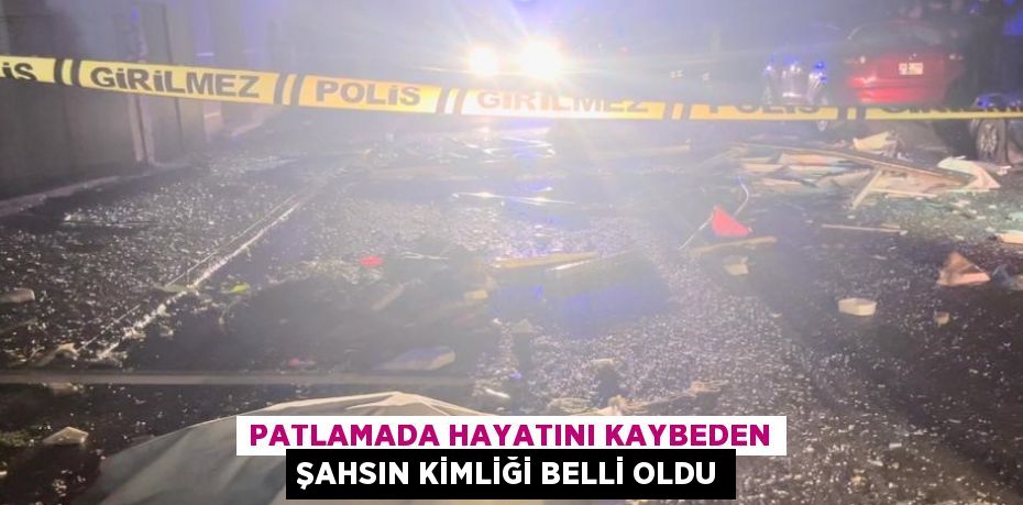 PATLAMADA HAYATINI KAYBEDEN ŞAHSIN KİMLİĞİ BELLİ OLDU