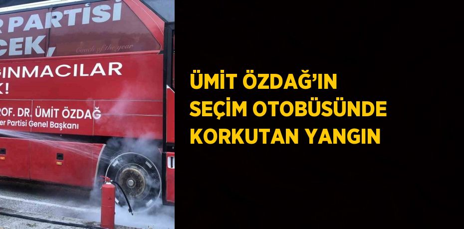 ÜMİT ÖZDAĞ’IN SEÇİM OTOBÜSÜNDE KORKUTAN YANGIN