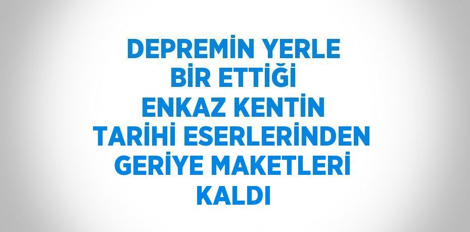 DEPREMİN YERLE BİR ETTİĞİ ENKAZ KENTİN TARİHİ ESERLERİNDEN GERİYE MAKETLERİ KALDI