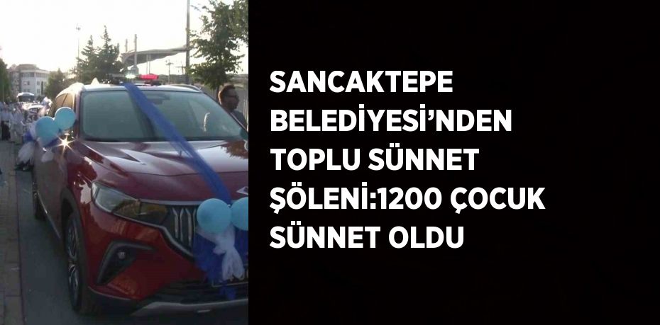 SANCAKTEPE BELEDİYESİ’NDEN TOPLU SÜNNET ŞÖLENİ:1200 ÇOCUK SÜNNET OLDU