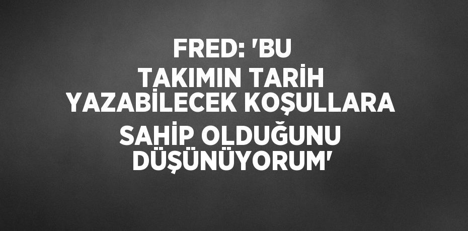 FRED: 'BU TAKIMIN TARİH YAZABİLECEK KOŞULLARA SAHİP OLDUĞUNU DÜŞÜNÜYORUM'