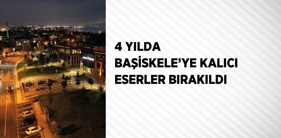 4 YILDA BAŞİSKELE’YE KALICI ESERLER BIRAKILDI