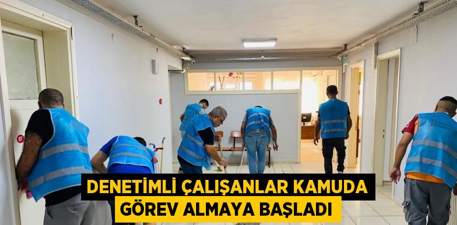 DENETİMLİ ÇALIŞANLAR KAMUDA GÖREV ALMAYA BAŞLADI