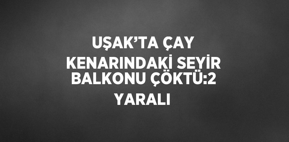UŞAK’TA ÇAY KENARINDAKİ SEYİR BALKONU ÇÖKTÜ:2 YARALI