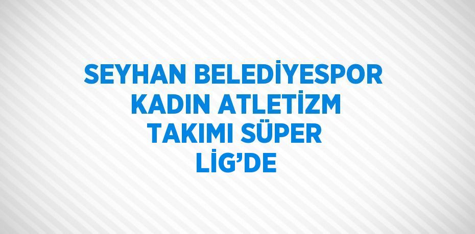 SEYHAN BELEDİYESPOR KADIN ATLETİZM TAKIMI SÜPER LİG’DE