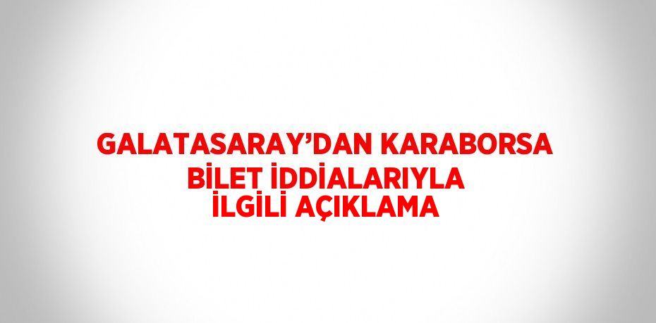 GALATASARAY’DAN KARABORSA BİLET İDDİALARIYLA İLGİLİ AÇIKLAMA