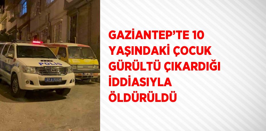 GAZİANTEP’TE 10 YAŞINDAKİ ÇOCUK GÜRÜLTÜ ÇIKARDIĞI İDDİASIYLA ÖLDÜRÜLDÜ