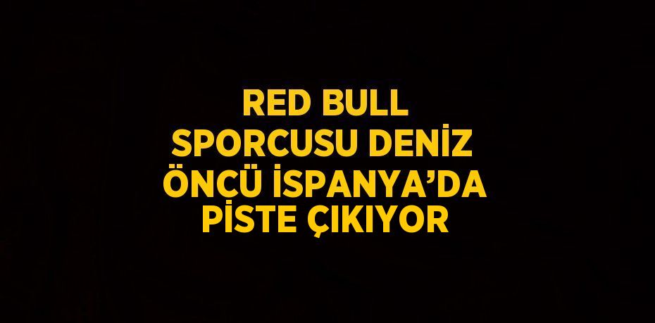 RED BULL SPORCUSU DENİZ ÖNCÜ İSPANYA’DA PİSTE ÇIKIYOR