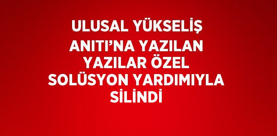 ULUSAL YÜKSELİŞ ANITI’NA YAZILAN YAZILAR ÖZEL SOLÜSYON YARDIMIYLA SİLİNDİ