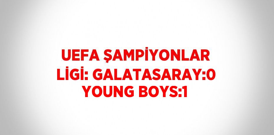 UEFA ŞAMPİYONLAR LİGİ: GALATASARAY:0 YOUNG BOYS:1