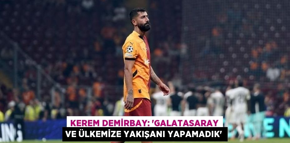 KEREM DEMİRBAY: 'GALATASARAY VE ÜLKEMİZE YAKIŞANI YAPAMADIK'