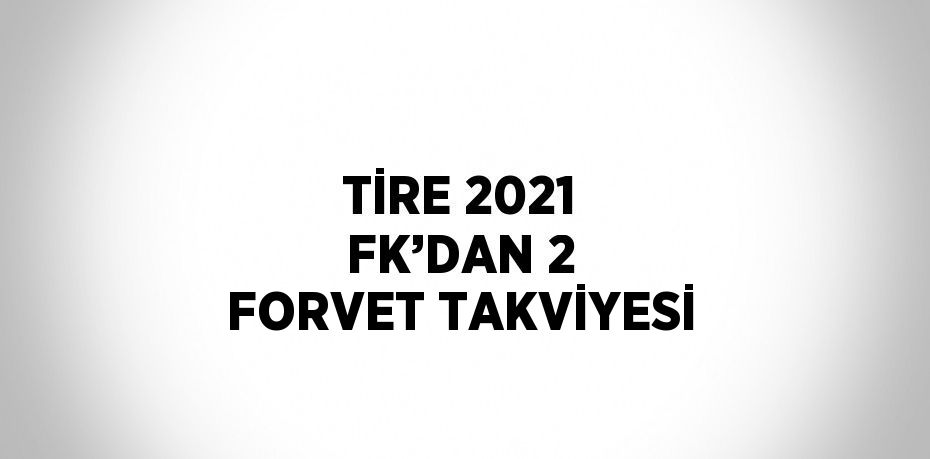 TİRE 2021 FK’DAN 2 FORVET TAKVİYESİ