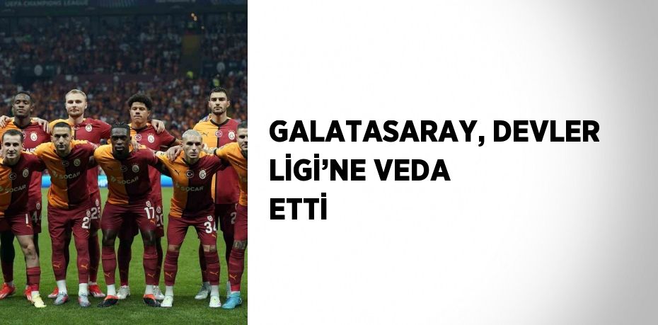 GALATASARAY, DEVLER LİGİ’NE VEDA ETTİ