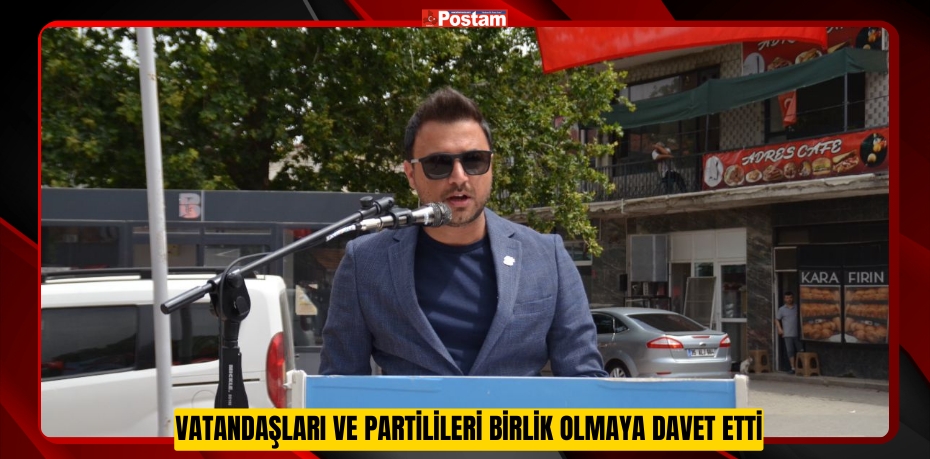 VATANDAŞLARI VE PARTİLİLERİ BİRLİK OLMAYA DAVET ETTİ