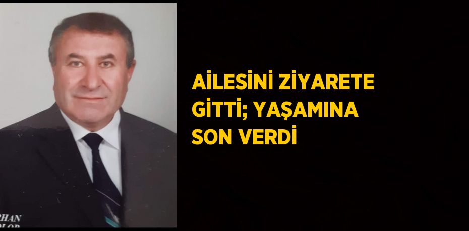 AİLESİNİ ZİYARETE GİTTİ; YAŞAMINA SON VERDİ