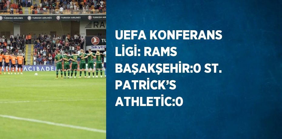 UEFA KONFERANS LİGİ: RAMS BAŞAKŞEHİR:0 ST. PATRİCK’S ATHLETİC:0