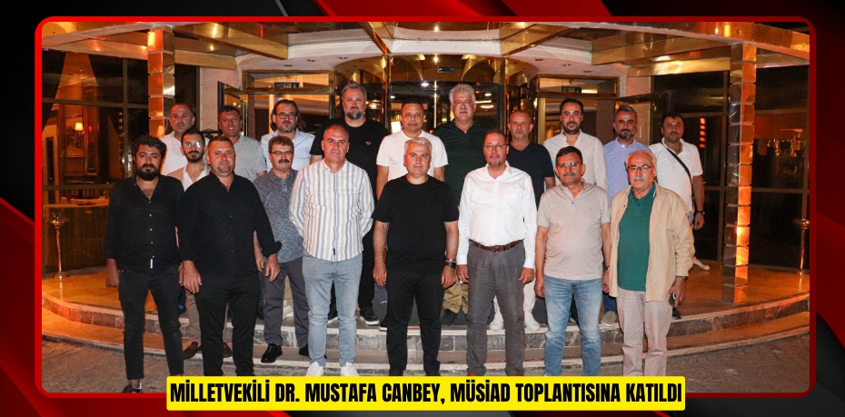 MİLLETVEKİLİ DR. MUSTAFA CANBEY, MÜSİAD TOPLANTISINA KATILDI
