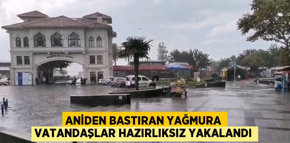 ANİDEN BASTIRAN YAĞMURA VATANDAŞLAR HAZIRLIKSIZ YAKALANDI