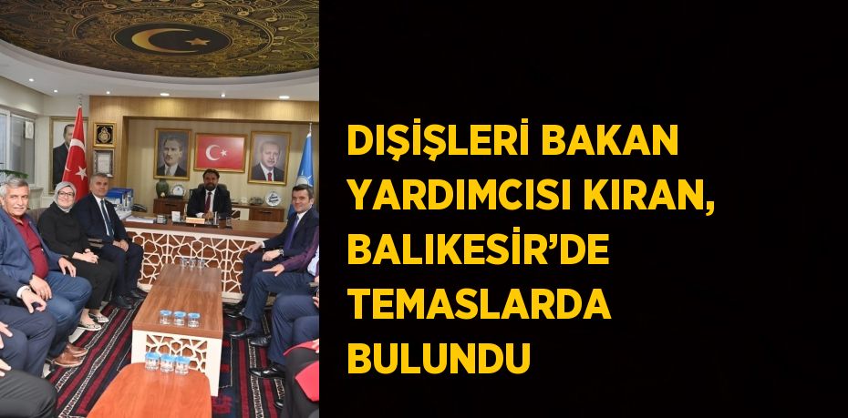 DIŞİŞLERİ BAKAN YARDIMCISI KIRAN, BALIKESİR’DE TEMASLARDA BULUNDU