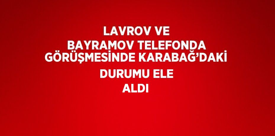 LAVROV VE BAYRAMOV TELEFONDA GÖRÜŞMESİNDE KARABAĞ’DAKİ DURUMU ELE ALDI