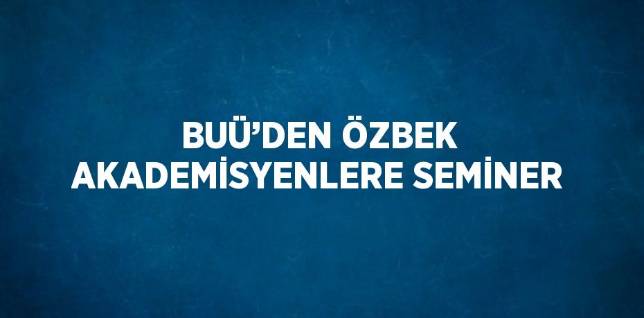 BUÜ’DEN ÖZBEK AKADEMİSYENLERE SEMİNER