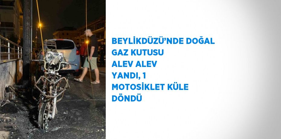 BEYLİKDÜZÜ’NDE DOĞAL GAZ KUTUSU ALEV ALEV YANDI, 1 MOTOSİKLET KÜLE DÖNDÜ