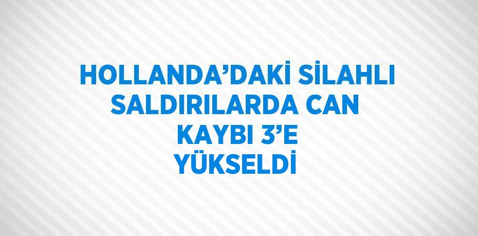 HOLLANDA’DAKİ SİLAHLI SALDIRILARDA CAN KAYBI 3’E YÜKSELDİ