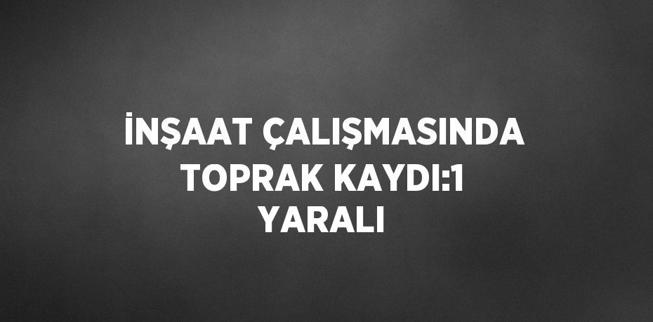 İNŞAAT ÇALIŞMASINDA TOPRAK KAYDI:1 YARALI