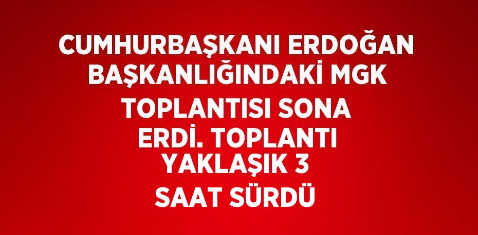 CUMHURBAŞKANI ERDOĞAN BAŞKANLIĞINDAKİ MGK TOPLANTISI SONA ERDİ. TOPLANTI YAKLAŞIK 3 SAAT SÜRDÜ