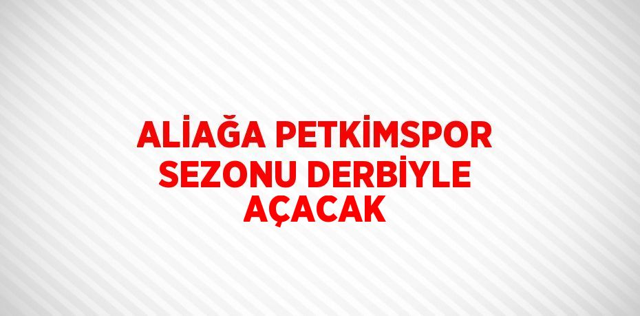 ALİAĞA PETKİMSPOR SEZONU DERBİYLE AÇACAK