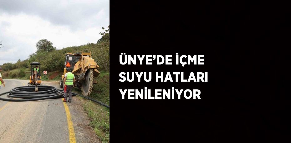 ÜNYE’DE İÇME SUYU HATLARI YENİLENİYOR