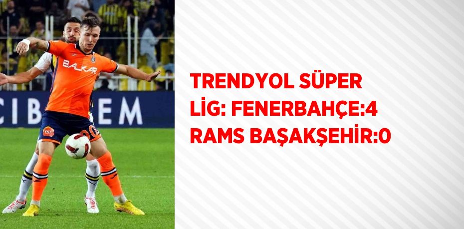 TRENDYOL SÜPER LİG: FENERBAHÇE:4 RAMS BAŞAKŞEHİR:0