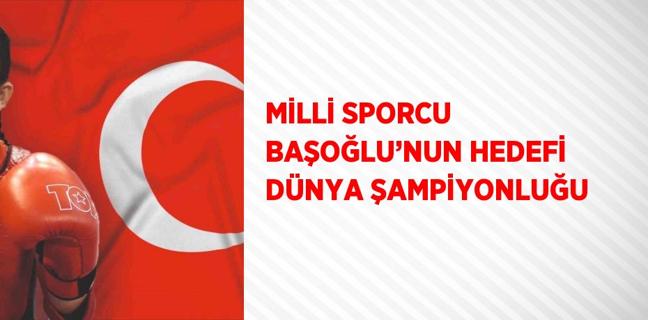 MİLLİ SPORCU BAŞOĞLU’NUN HEDEFİ DÜNYA ŞAMPİYONLUĞU