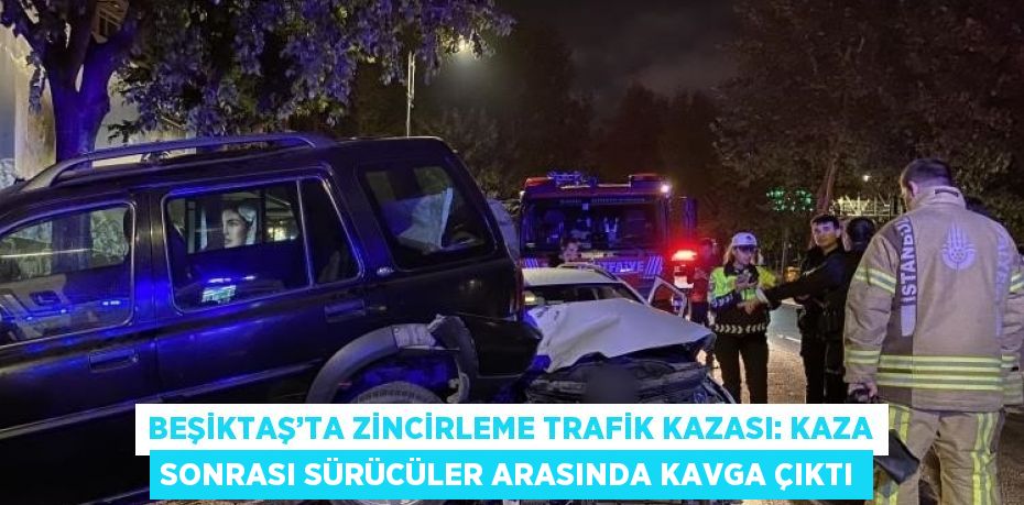 BEŞİKTAŞ’TA ZİNCİRLEME TRAFİK KAZASI: KAZA SONRASI SÜRÜCÜLER ARASINDA KAVGA ÇIKTI