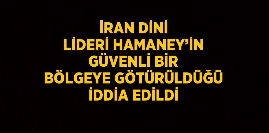 İRAN DİNİ LİDERİ HAMANEY’İN GÜVENLİ BİR BÖLGEYE GÖTÜRÜLDÜĞÜ İDDİA EDİLDİ