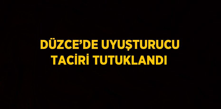 DÜZCE’DE UYUŞTURUCU TACİRİ TUTUKLANDI