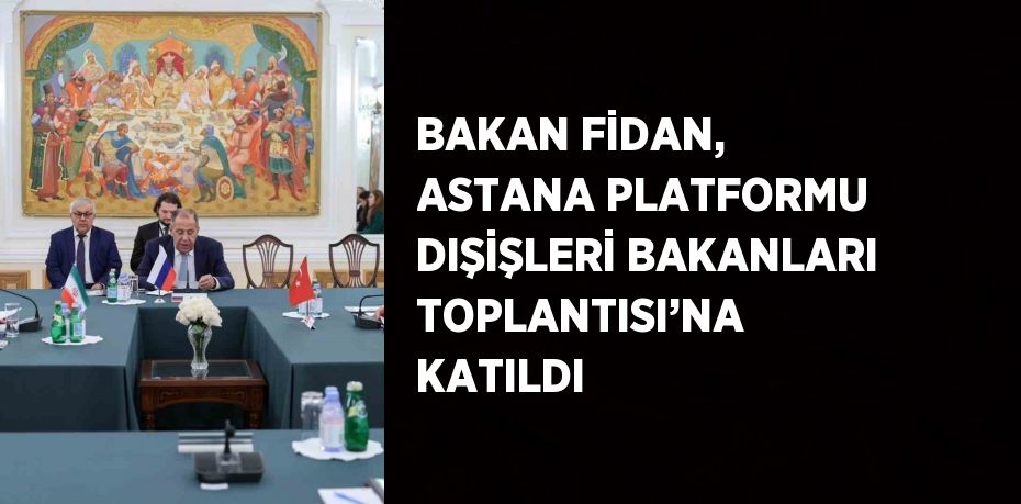 BAKAN FİDAN, ASTANA PLATFORMU DIŞİŞLERİ BAKANLARI TOPLANTISI’NA KATILDI