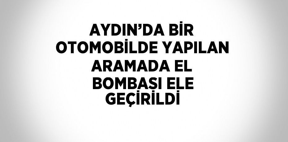 AYDIN’DA BİR OTOMOBİLDE YAPILAN ARAMADA EL BOMBASI ELE GEÇİRİLDİ