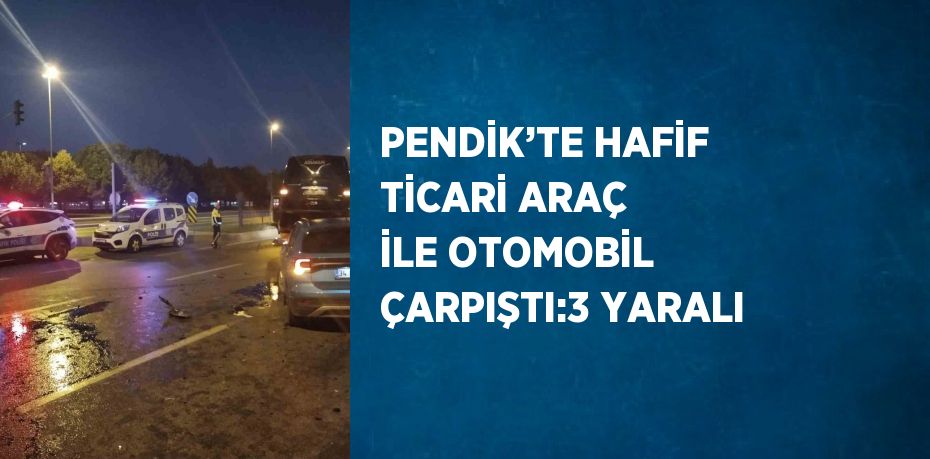 PENDİK’TE HAFİF TİCARİ ARAÇ İLE OTOMOBİL ÇARPIŞTI:3 YARALI