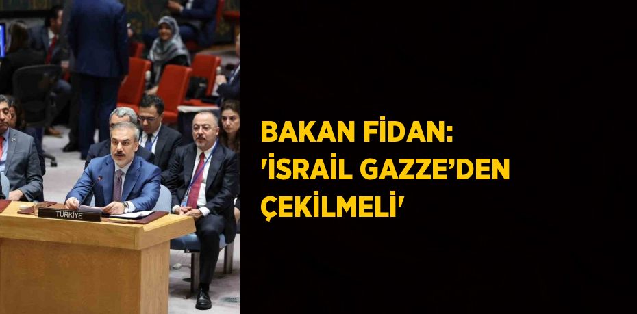 BAKAN FİDAN: 'İSRAİL GAZZE’DEN ÇEKİLMELİ'