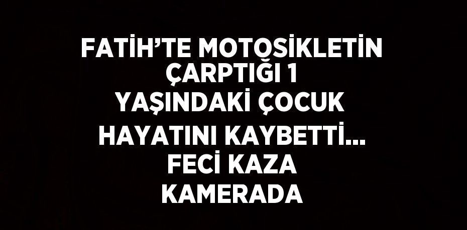 FATİH’TE MOTOSİKLETİN ÇARPTIĞI 1 YAŞINDAKİ ÇOCUK HAYATINI KAYBETTİ... FECİ KAZA KAMERADA