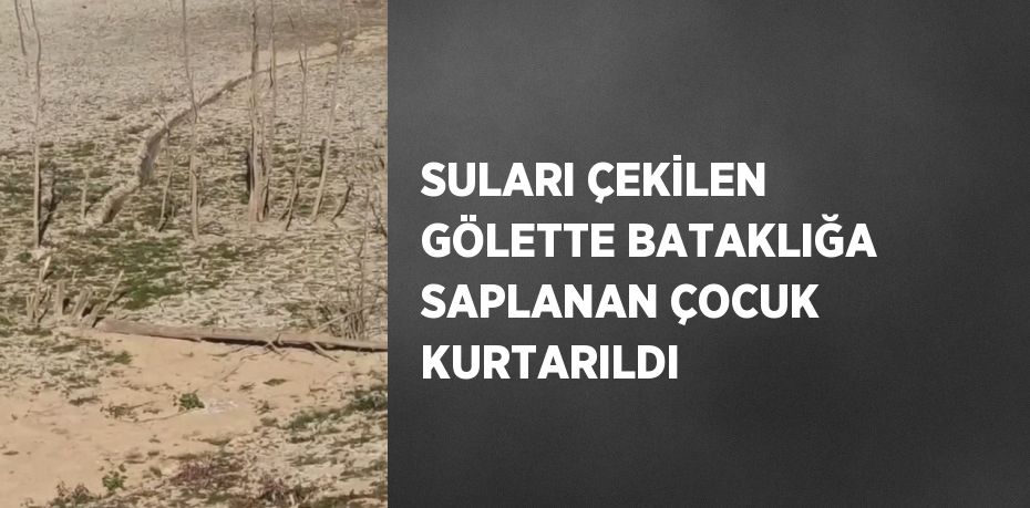 SULARI ÇEKİLEN GÖLETTE BATAKLIĞA SAPLANAN ÇOCUK KURTARILDI