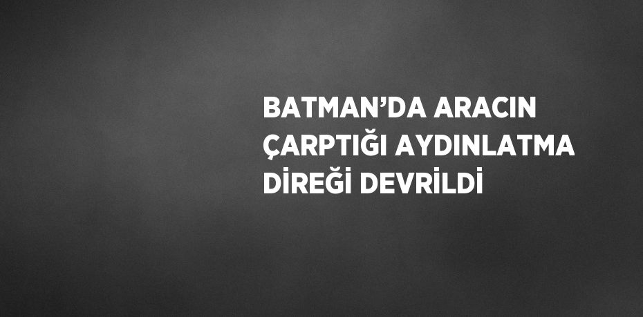 BATMAN’DA ARACIN ÇARPTIĞI AYDINLATMA DİREĞİ DEVRİLDİ