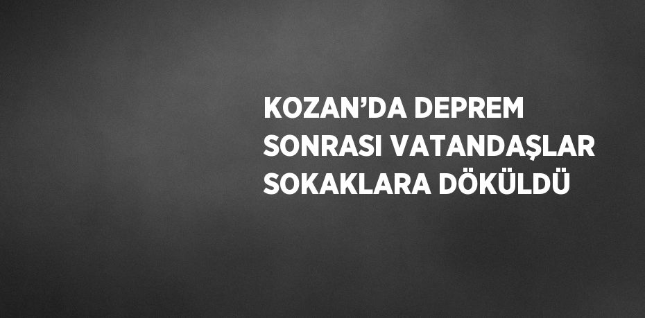 KOZAN’DA DEPREM SONRASI VATANDAŞLAR SOKAKLARA DÖKÜLDÜ