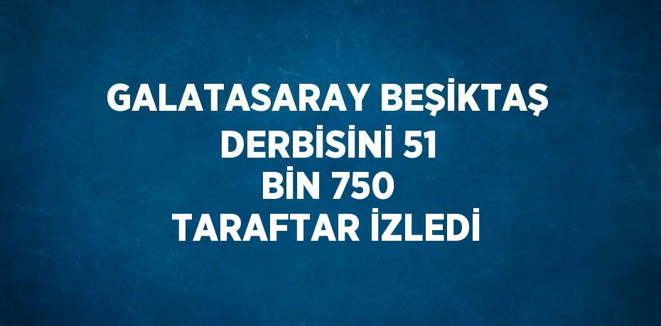 GALATASARAY BEŞİKTAŞ DERBİSİNİ 51 BİN 750 TARAFTAR İZLEDİ